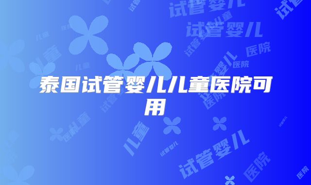 泰国试管婴儿儿童医院可用