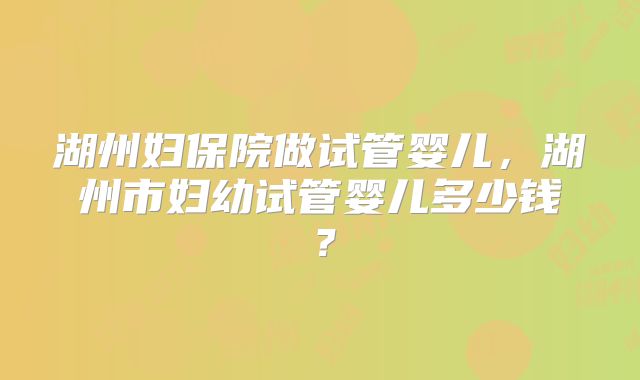 湖州妇保院做试管婴儿,湖州市妇幼试管婴儿多少钱?