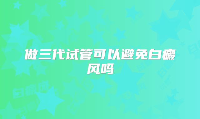 做三代试管可以避免白癜风吗