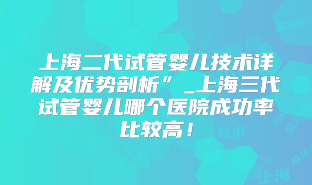 上海二代试管婴儿技术详解及优势剖析”_上海三代试管婴儿哪个医院成功率比较高!