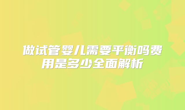 做试管婴儿需要平衡吗费用是多少全面解析