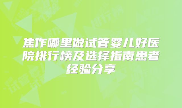 焦作哪里做试管婴儿好医院排行榜及选择指南患者经验分享