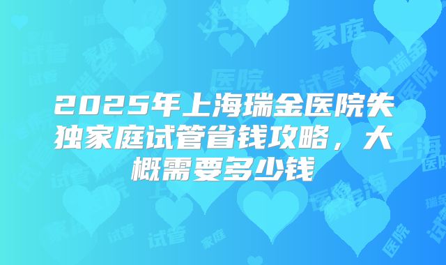 2025年上海瑞金医院失独家庭试管省钱攻略,大概需要多少钱