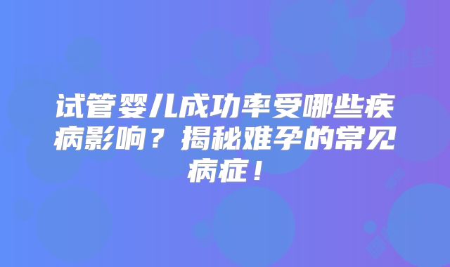 试管婴儿成功率受哪些疾病影响?揭秘难孕的常见病症!