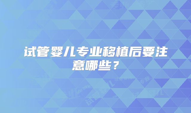 试管婴儿专业移植后要注意哪些?