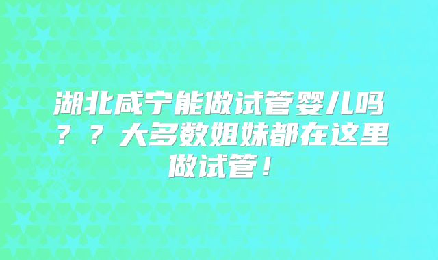 湖北咸宁能做试管婴儿吗??大多数姐妹都在这里做试管!