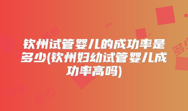 钦州试管婴儿的成功率是多少(钦州妇幼试管婴儿成功率高吗)