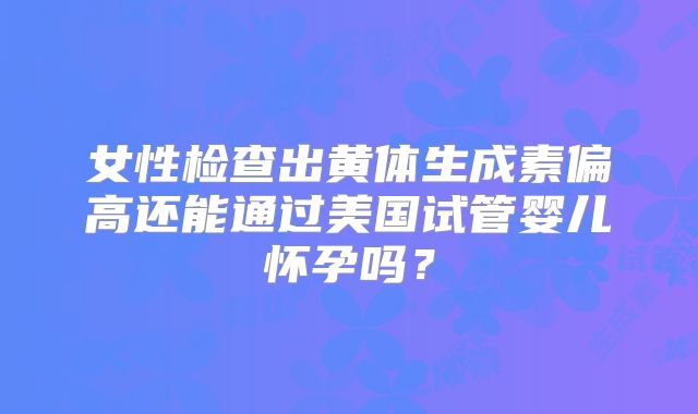 女性检查出黄体生成素偏高还能通过美国试管婴儿怀孕吗？