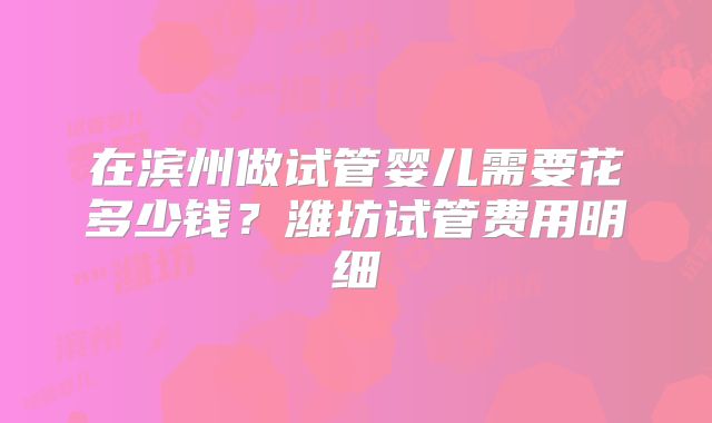 在滨州做试管婴儿需要花多少钱?潍坊试管费用明细