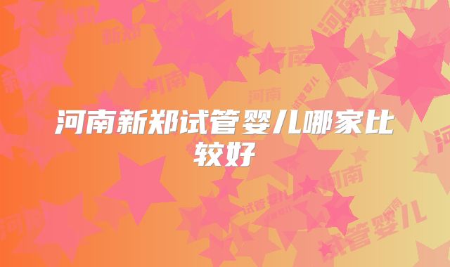 河南新郑试管婴儿哪家比较好