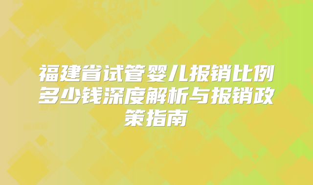 福建省试管婴儿报销比例多少钱深度解析与报销政策指南