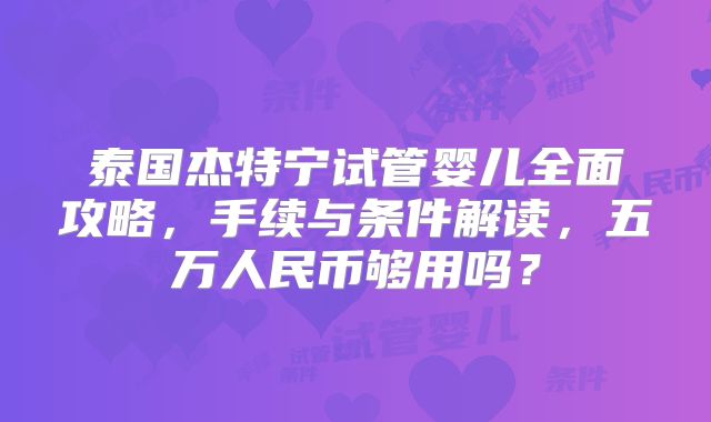泰国杰特宁试管婴儿全面攻略,手续与条件解读,五万人民币够用吗?