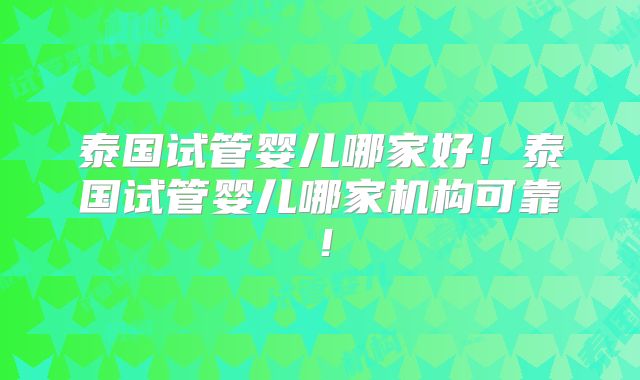 泰国试管婴儿哪家好！泰国试管婴儿哪家机构可靠！