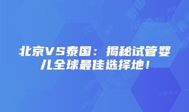 北京VS泰国:揭秘试管婴儿全球最佳选择地!