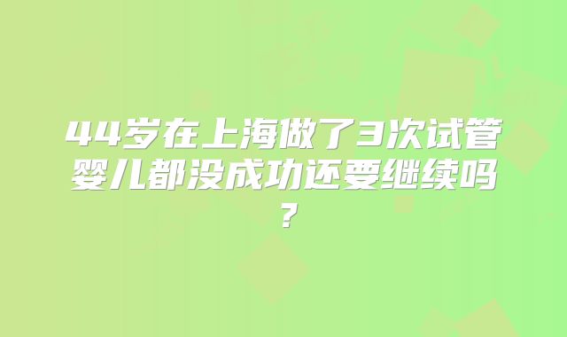 44岁在上海做了3次试管婴儿都没成功还要继续吗?