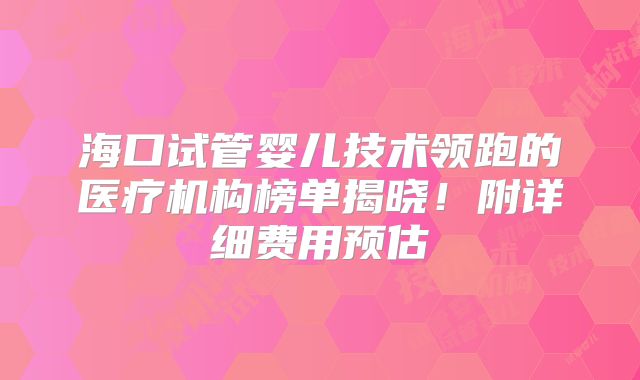 海口试管婴儿技术领跑的医疗机构榜单揭晓!附详细费用预估