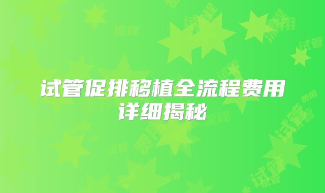 试管促排移植全流程费用详细揭秘