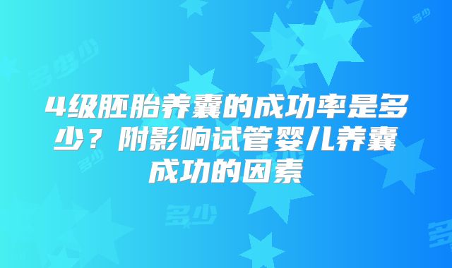 4级胚胎养囊的成功率是多少?附影响试管婴儿养囊成功的因素