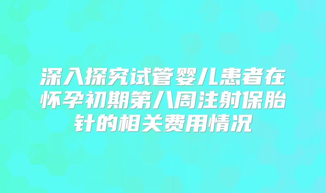 深入探究试管婴儿患者在怀孕初期第八周注射保胎针的相关费用情况