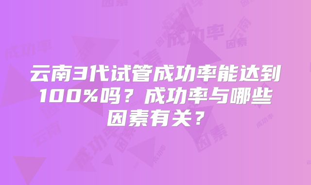 云南3代试管成功率能达到100%吗？成功率与哪些因素有关？