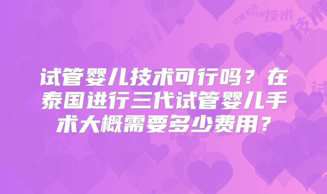 试管婴儿技术可行吗?在泰国进行三代试管婴儿手术大概需要多少费用?