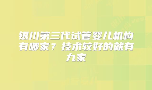 银川第三代试管婴儿机构有哪家?技术较好的就有九家