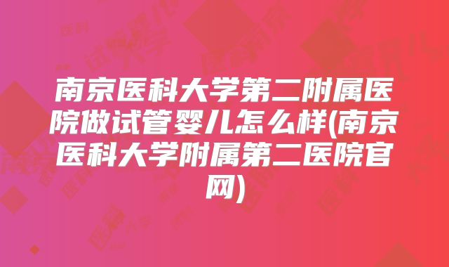 南京医科大学第二附属医院做试管婴儿怎么样(南京医科大学附属第二医院官网)