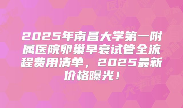 2025年南昌大学第一附属医院卵巢早衰试管全流程费用清单，2025最新价格曝光！