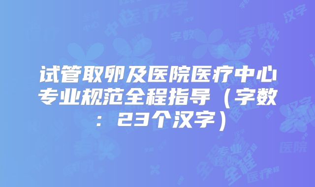 试管取卵及医院医疗中心专业规范全程指导(字数:23个汉字)