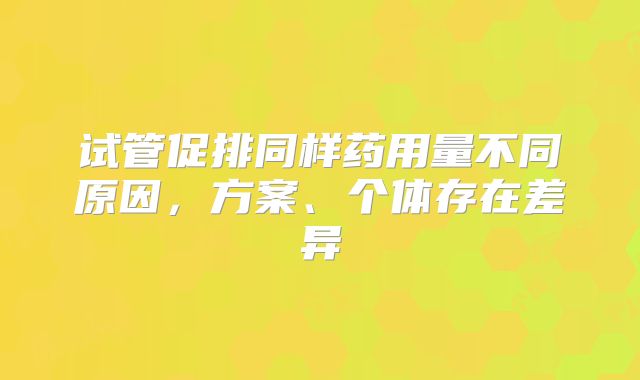 试管促排同样药用量不同原因，方案、个体存在差异