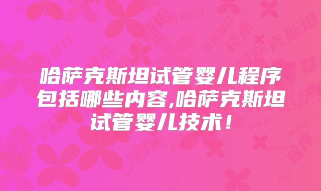 哈萨克斯坦试管婴儿程序包括哪些内容,哈萨克斯坦试管婴儿技术!