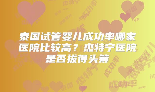 泰国试管婴儿成功率哪家医院比较高?杰特宁医院是否拔得头筹