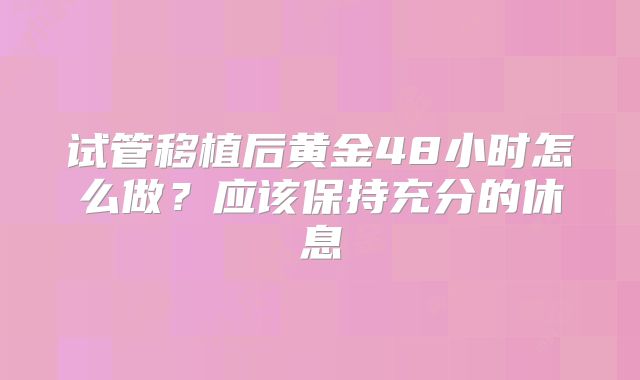 试管移植后黄金48小时怎么做?应该保持充分的休息