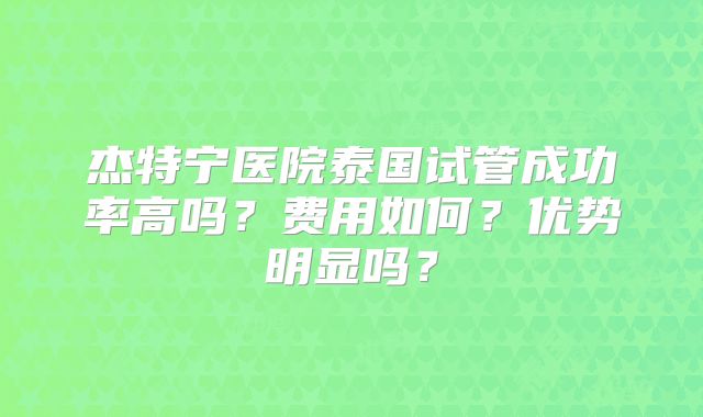 杰特宁医院泰国试管成功率高吗?费用如何?优势明显吗?