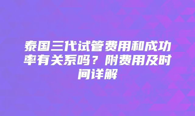 泰国三代试管费用和成功率有关系吗？附费用及时间详解