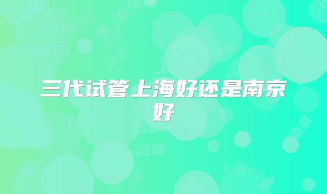 三代试管上海好还是南京好