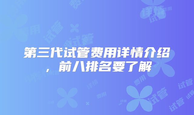 第三代试管费用详情介绍,前八排名要了解