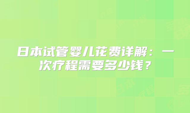 日本试管婴儿花费详解：一次疗程需要多少钱？