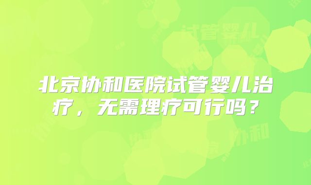 北京协和医院试管婴儿治疗,无需理疗可行吗?