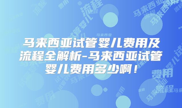 马来西亚试管婴儿费用及流程全解析-马来西亚试管婴儿费用多少啊!
