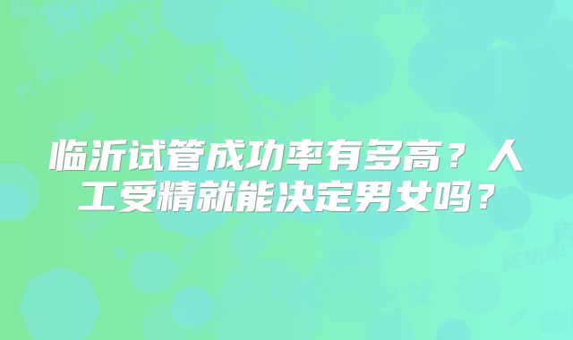 临沂试管成功率有多高？人工受精就能决定男女吗？