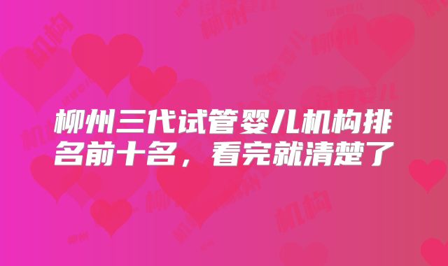 柳州三代试管婴儿机构排名前十名，看完就清楚了
