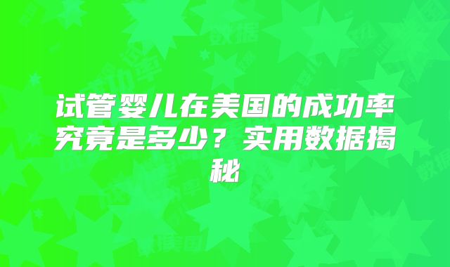 试管婴儿在美国的成功率究竟是多少？实用数据揭秘