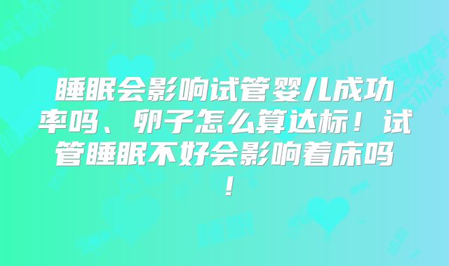 睡眠会影响试管婴儿成功率吗、卵子怎么算达标!试管睡眠不好会影响着床吗!