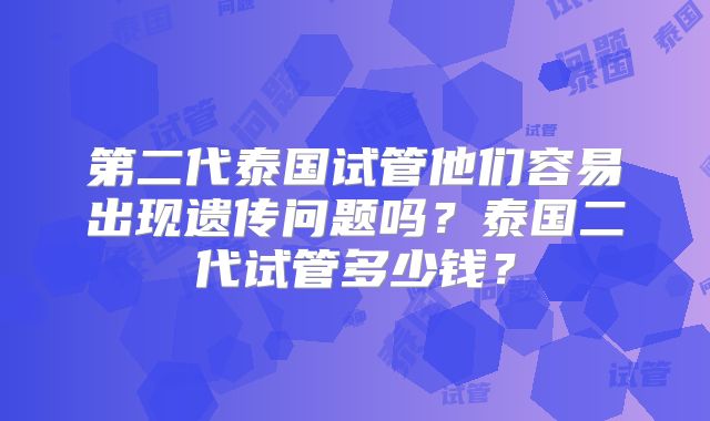 第二代泰国试管他们容易出现遗传问题吗？泰国二代试管多少钱？