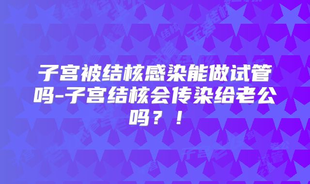 子宫被结核感染能做试管吗-子宫结核会传染给老公吗?!