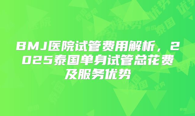 BMJ医院试管费用解析,2025泰国单身试管总花费及服务优势