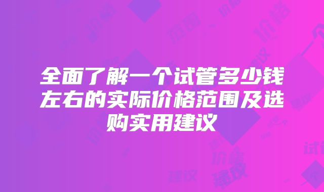 全面了解一个试管多少钱左右的实际价格范围及选购实用建议
