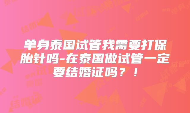 单身泰国试管我需要打保胎针吗-在泰国做试管一定要结婚证吗？！