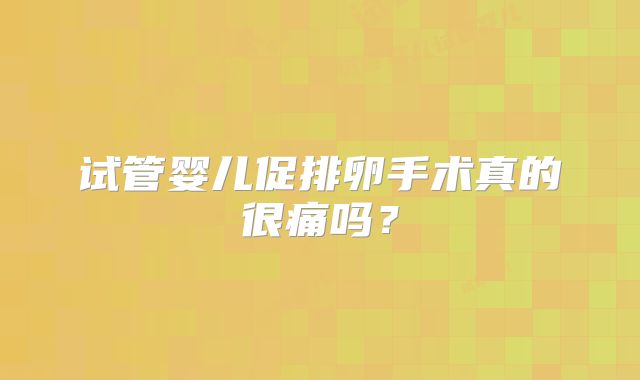 试管婴儿促排卵手术真的很痛吗？